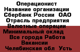 Операционист › Название организации ­ Сбербанк России, ОАО › Отрасль предприятия ­ Валютные операции › Минимальный оклад ­ 1 - Все города Работа » Вакансии   . Челябинская обл.,Усть-Катав г.